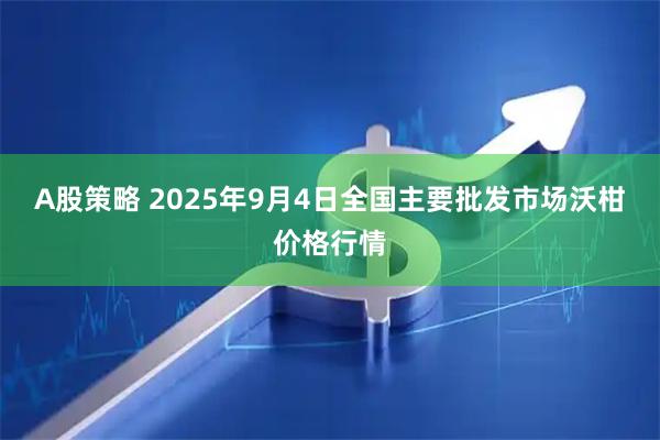 A股策略 2025年9月4日全国主要批发市场沃柑价格行情