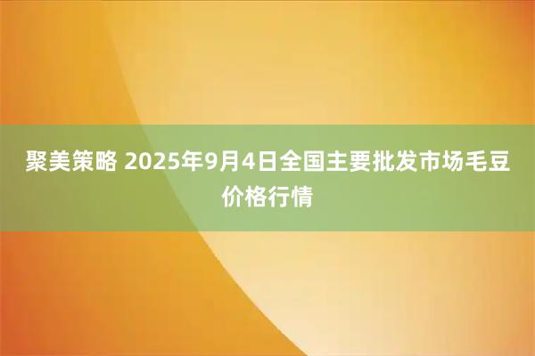 聚美策略 2025年9月4日全国主要批发市场毛豆价格行情