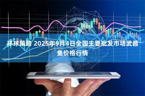 环球策路 2025年9月4日全国主要批发市场武昌鱼价格行情