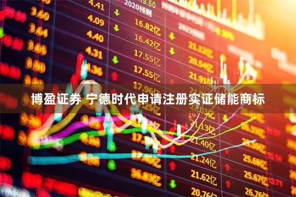 博盈证券 宁德时代申请注册实证储能商标