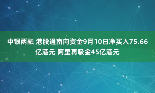 中银两融 港股通南向资金9月10日净买入75.66亿港元 阿里再吸金45亿港元
