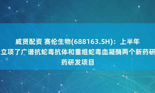 威贤配资 赛伦生物(688163.SH)：上半年公司新立项了广谱抗蛇毒抗体和重组蛇毒血凝酶两个新药研发项目