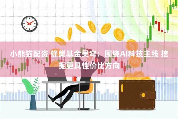 小熊猫配资 蜂巢基金吴穹：围绕AI科技主线 挖掘更具性价比方向