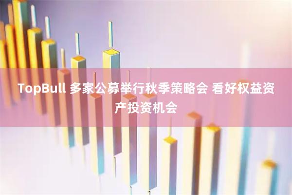 TopBull 多家公募举行秋季策略会 看好权益资产投资机会