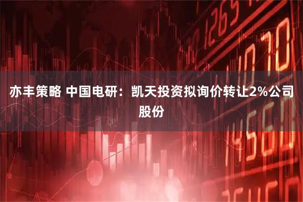 亦丰策略 中国电研：凯天投资拟询价转让2%公司股份