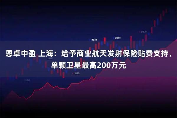 恩卓中盈 上海：给予商业航天发射保险贴费支持，单颗卫星最高200万元