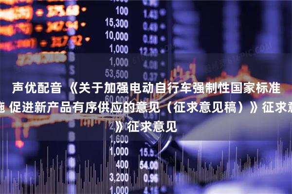 声优配音 《关于加强电动自行车强制性国家标准实施 促进新产品有序供应的意见（征求意见稿）》征求意见