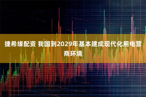 捷希缘配资 我国到2029年基本建成现代化用电营商环境