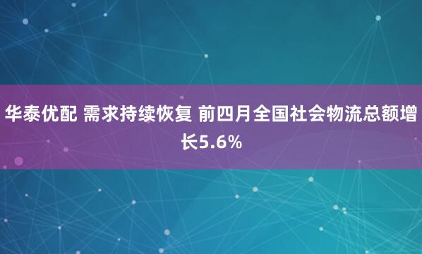 华泰优配 需求持续恢复 前四月全国社会物流总额增长5.6%
