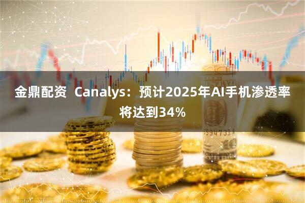 金鼎配资  Canalys：预计2025年AI手机渗透率将达到34%