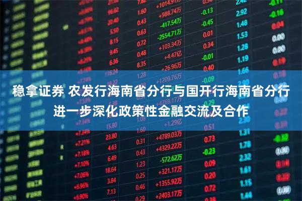 稳拿证券 农发行海南省分行与国开行海南省分行进一步深化政策性金融交流及合作