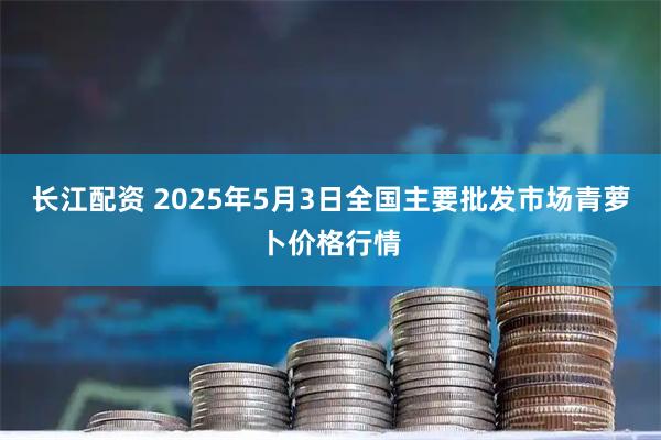 长江配资 2025年5月3日全国主要批发市场青萝卜价格行情