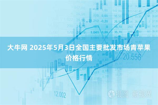 大牛网 2025年5月3日全国主要批发市场青苹果价格行情