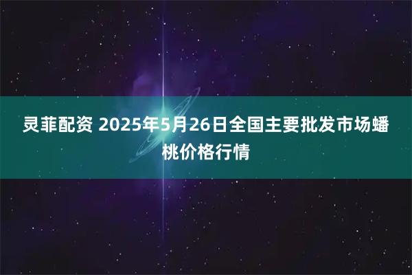 灵菲配资 2025年5月26日全国主要批发市场蟠桃价格行情