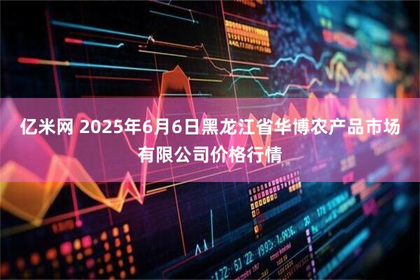 亿米网 2025年6月6日黑龙江省华博农产品市场有限公司价格行情