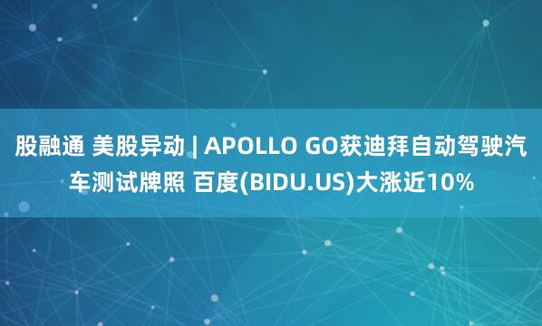 股融通 美股异动 | APOLLO GO获迪拜自动驾驶汽车测试牌照 百度(BIDU.US)大涨近10%