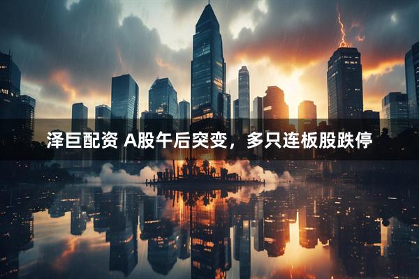 泽巨配资 A股午后突变，多只连板股跌停