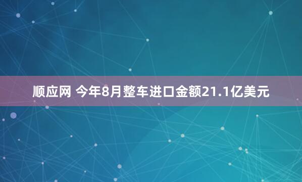 顺应网 今年8月整车进口金额21.1亿美元
