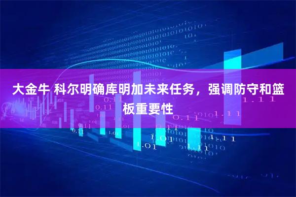大金牛 科尔明确库明加未来任务，强调防守和篮板重要性