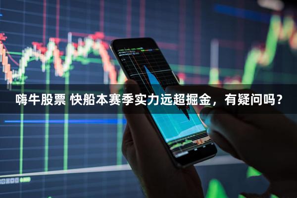 嗨牛股票 快船本赛季实力远超掘金，有疑问吗？
