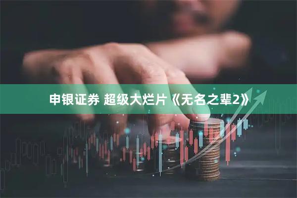 申银证券 超级大烂片《无名之辈2》