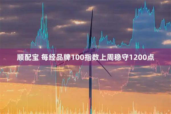 顺配宝 每经品牌100指数上周稳守1200点