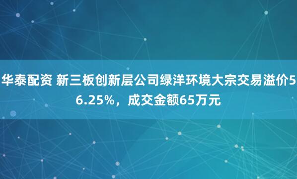 华泰配资 新三板创新层公司绿洋环境大宗交易溢价56.25%，成交金额65万元