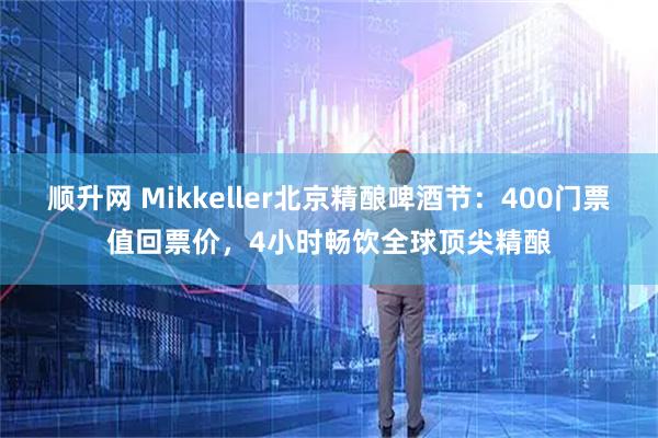 顺升网 Mikkeller北京精酿啤酒节：400门票值回票价，4小时畅饮全球顶尖精酿