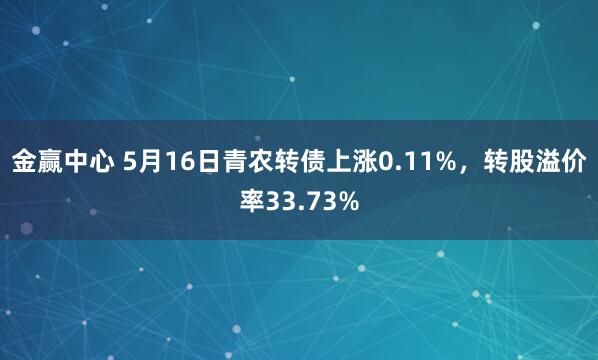 金赢中心 5月16日青农转债上涨0.11%，转股溢价率33.73%