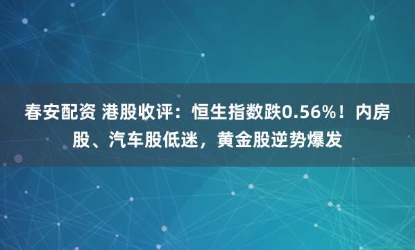 春安配资 港股收评：恒生指数跌0.56%！内房股、汽车股低迷，黄金股逆势爆发