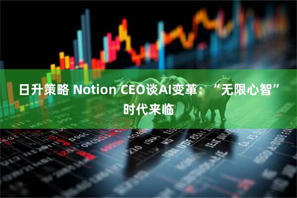 日升策略 Notion CEO谈AI变革：“无限心智”时代来临