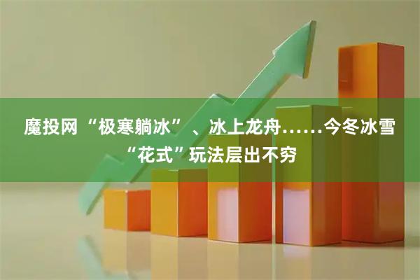 魔投网 “极寒躺冰” 、冰上龙舟……今冬冰雪“花式”玩法层出不穷