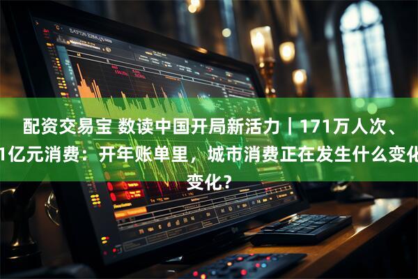 配资交易宝 数读中国开局新活力｜171万人次、11亿元消费：开年账单里，城市消费正在发生什么变化？