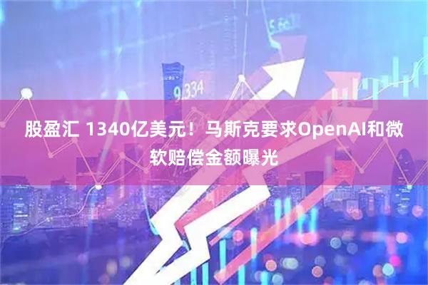 股盈汇 1340亿美元！马斯克要求OpenAI和微软赔偿金额曝光