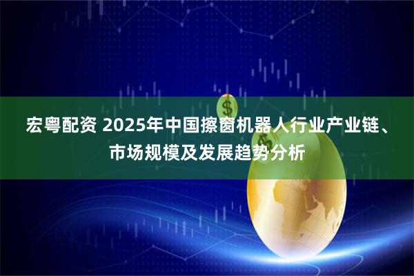 宏粤配资 2025年中国擦窗机器人行业产业链、市场规模及发展趋势分析