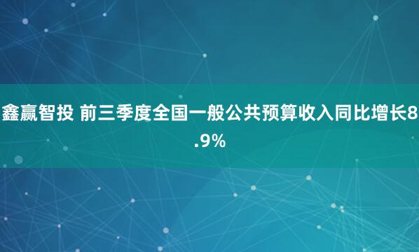 鑫赢智投 前三季度全国一般公共预算收入同比增长8.9%