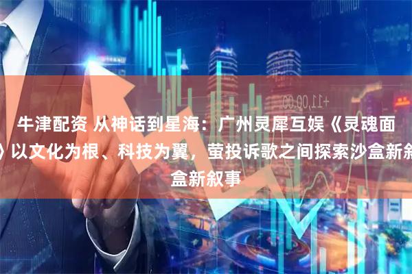 牛津配资 从神话到星海：广州灵犀互娱《灵魂面甲》以文化为根、科技为翼，萤投诉歌之间探索沙盒新叙事