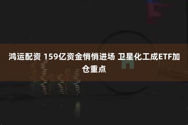鸿运配资 159亿资金悄悄进场 卫星化工成ETF加仓重点