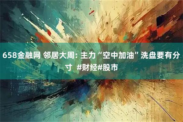 658金融网 邻居大周: 主力“空中加油”洗盘要有分寸  #财经#股市