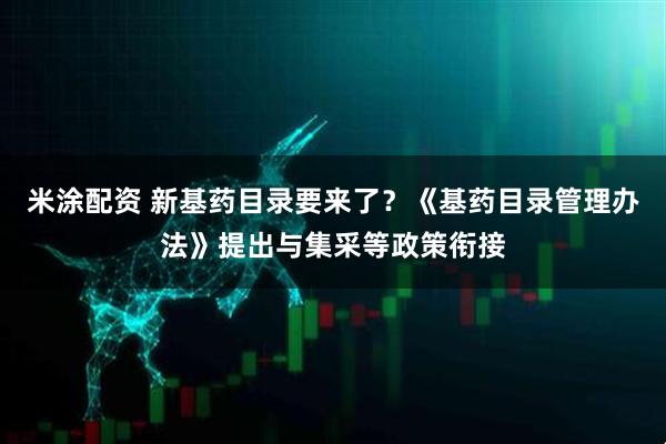 米涂配资 新基药目录要来了？《基药目录管理办法》提出与集采等政策衔接