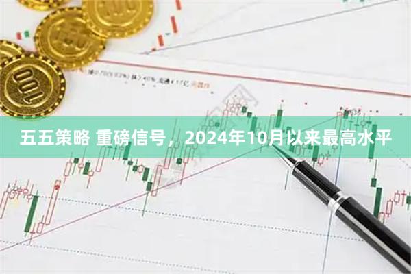 五五策略 重磅信号，2024年10月以来最高水平