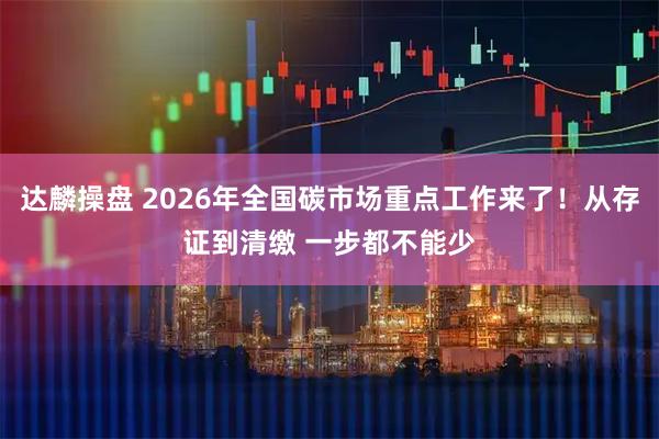 达麟操盘 2026年全国碳市场重点工作来了！从存证到清缴 一步都不能少