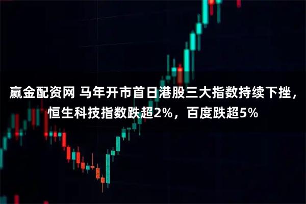 赢金配资网 马年开市首日港股三大指数持续下挫，恒生科技指数跌超2%，百度跌超5%
