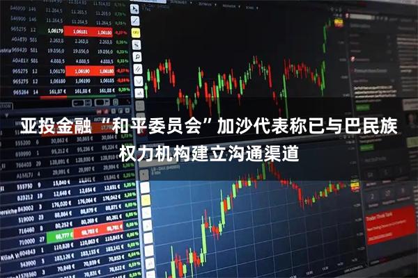 亚投金融 “和平委员会”加沙代表称已与巴民族权力机构建立沟通渠道