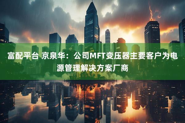 富配平台 京泉华：公司MFT变压器主要客户为电源管理解决方案厂商
