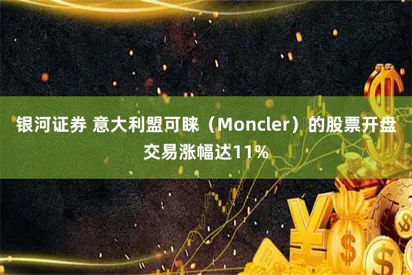 银河证券 意大利盟可睐（Moncler）的股票开盘交易涨幅达11%