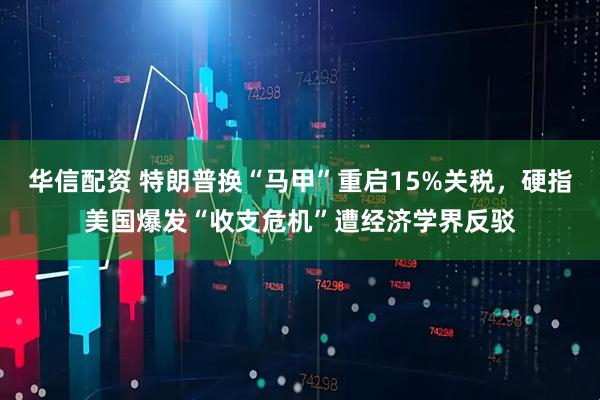 华信配资 特朗普换“马甲”重启15%关税，硬指美国爆发“收支危机”遭经济学界反驳