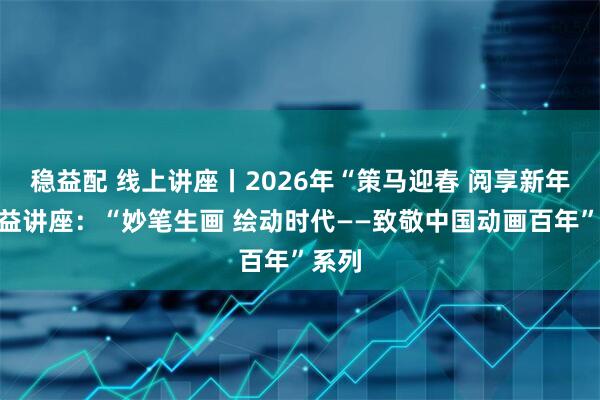 稳益配 线上讲座丨2026年“策马迎春 阅享新年”公益讲座：“妙笔生画 绘动时代——致敬中国动画百年”系列