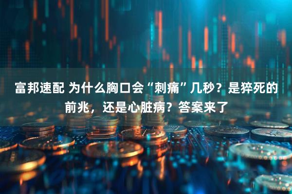 富邦速配 为什么胸口会“刺痛”几秒？是猝死的前兆，还是心脏病？答案来了