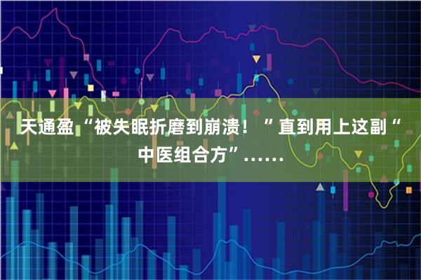 天通盈 “被失眠折磨到崩溃！ ”直到用上这副“中医组合方”……